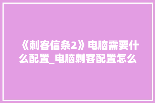 《刺客信条2》电脑需要什么配置_电脑刺客配置怎么看的 操作系统