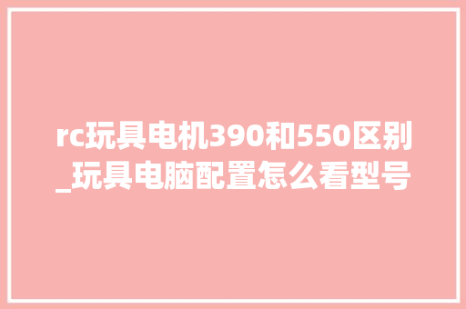 rc玩具电机390和550区别_玩具电脑配置怎么看型号 操作系统