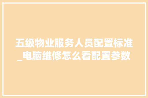 五级物业服务人员配置标准_电脑维修怎么看配置参数
