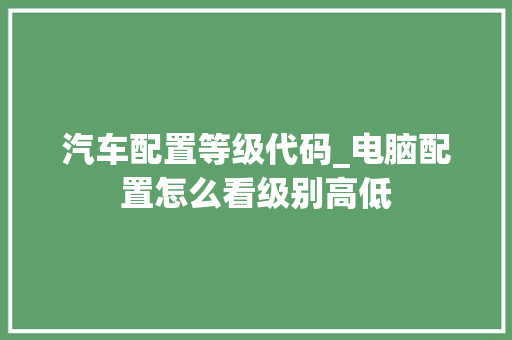 汽车配置等级代码_电脑配置怎么看级别高低 网络技术 汽车配置等级代码_电脑配置怎么看级别高低 网络技术