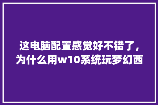 这电脑配置感觉好不错了，为什么用w10系统玩梦幻西游会出现卡屏现象_win怎样看电脑配置 网络技术