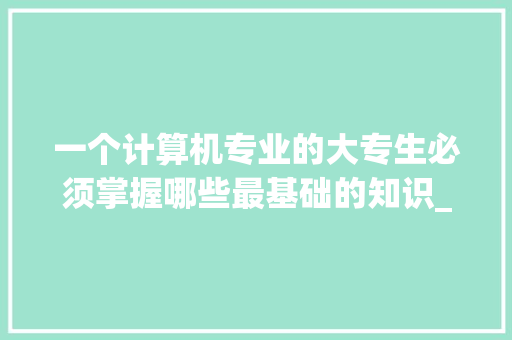 一个计算机专业的大专生必须掌握哪些最基础的知识_有趣电脑基础知识大全