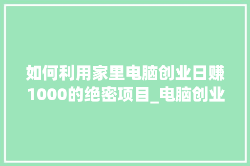 如何利用家里电脑创业日赚1000的绝密项目_电脑创业基础知识大全