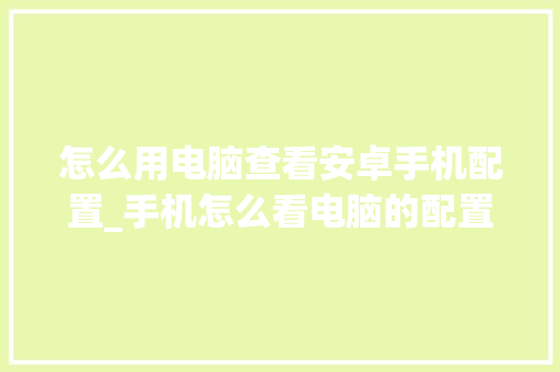 怎么用电脑查看安卓手机配置_手机怎么看电脑的配置参数 怎么用电脑查看安卓手机配置_手机怎么看电脑的配置参数