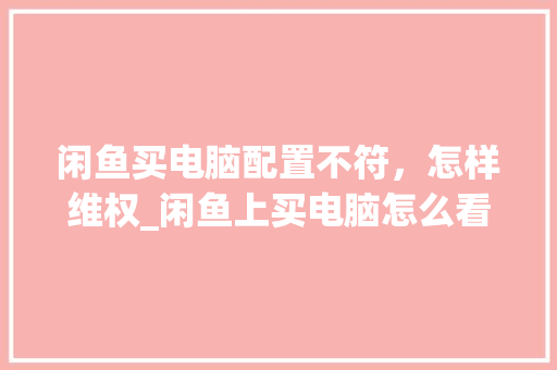 闲鱼买电脑配置不符，怎样维权_闲鱼上买电脑怎么看配置啊