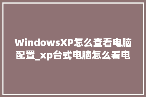 WindowsXP怎么查看电脑配置_xp台式电脑怎么看电脑配置参数
