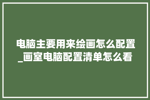 电脑主要用来绘画怎么配置_画室电脑配置清单怎么看的