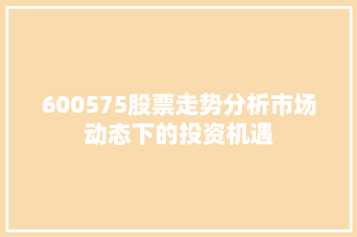 600575股票走势分析市场动态下的投资机遇