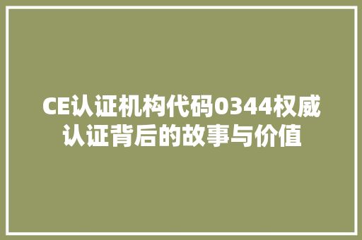 CE认证机构代码0344权威认证背后的故事与价值