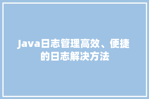 Java日志管理高效、便捷的日志解决方法