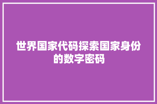 世界国家代码探索国家身份的数字密码 世界国家代码探索国家身份的数字密码
