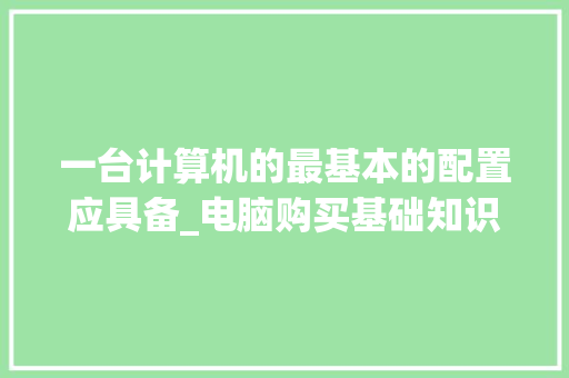 一台计算机的最基本的配置应具备_电脑购买基础知识大全 一台计算机的最基本的配置应具备_电脑购买基础知识大全