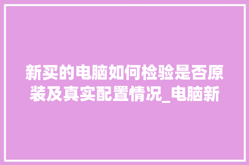 新买的电脑如何检验是否原装及真实配置情况_电脑新机配置怎么看型号