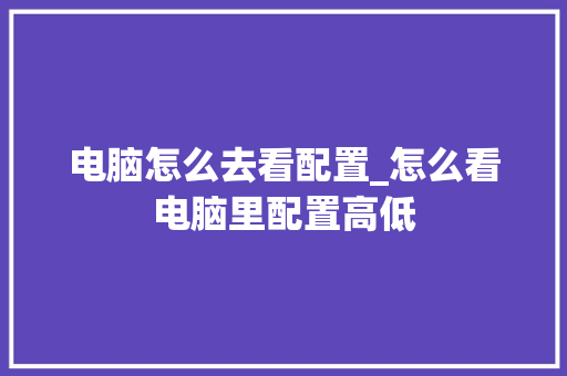 电脑怎么去看配置_怎么看电脑里配置高低 编程语言