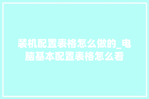 装机配置表格怎么做的_电脑基本配置表格怎么看 装机配置表格怎么做的_电脑基本配置表格怎么看