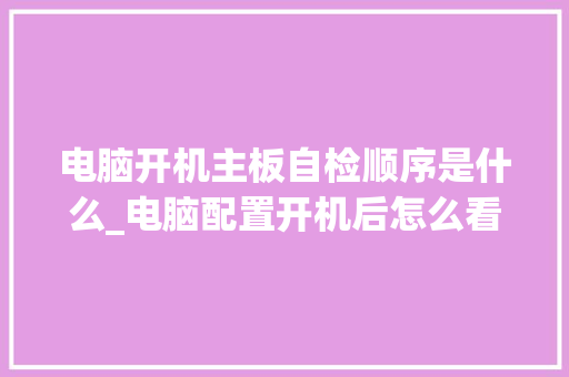 电脑开机主板自检顺序是什么_电脑配置开机后怎么看型号 网络技术