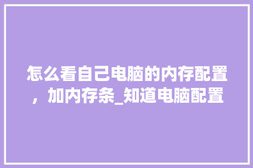 怎么看自己电脑的内存配置,加内存条_知道电脑配置怎么看内存大小 编程语言 怎么看自己电脑的内存配置,加内存条_知道电脑配置怎么看内存大小 编程语言
