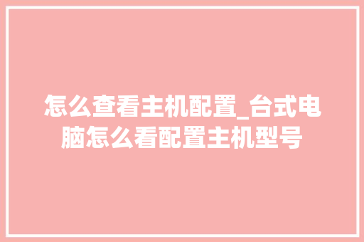 怎么查看主机配置_台式电脑怎么看配置主机型号
