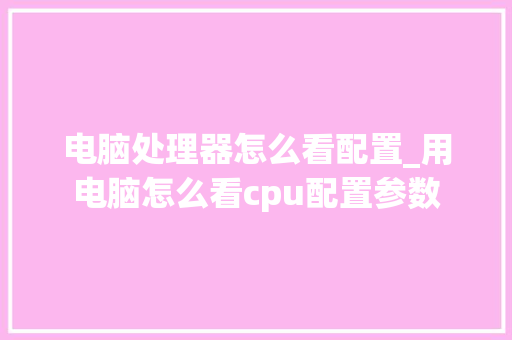 电脑处理器怎么看配置_用电脑怎么看cpu配置参数