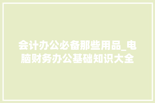 会计办公必备那些用品_电脑财务办公基础知识大全