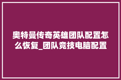 奥特曼传奇英雄团队配置怎么恢复_团队竞技电脑配置怎么看的
