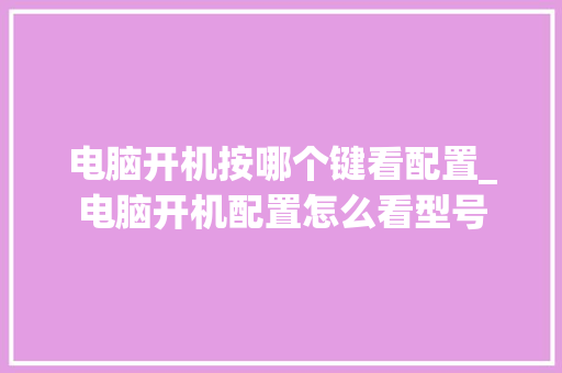 电脑开机按哪个键看配置_电脑开机配置怎么看型号