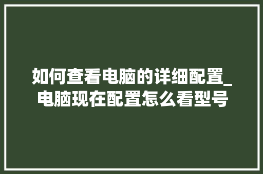 如何查看电脑的详细配置_电脑现在配置怎么看型号