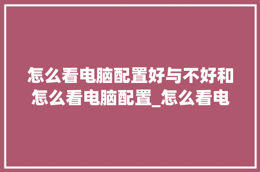 怎么看电脑配置好与不好和怎么看电脑配置_怎么看电脑配置好坏 怎么对比