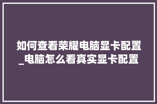 如何查看荣耀电脑显卡配置_电脑怎么看真实显卡配置参数 电脑故障维修