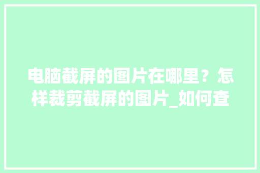 电脑截屏的图片在哪里？怎样裁剪截屏的图片_如何查看电脑截图方式 电脑基础