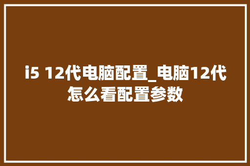 i5 12代电脑配置_电脑12代怎么看配置参数 i5 12代电脑配置_电脑12代怎么看配置参数