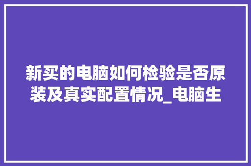 新买的电脑如何检验是否原装及真实配置情况_电脑生产配置怎么看的出来