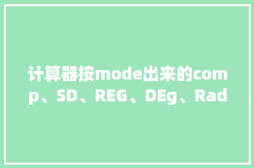 计算器按mode出来的comp、SD、REG、DEg、Rad、Gra、Fix、Sci、Norm、Disp、是什么意思_函数基础知识电脑软件