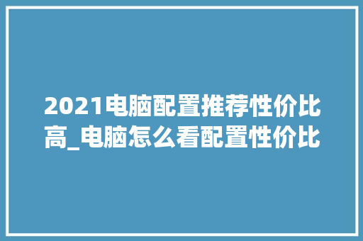 2021电脑配置推荐性价比高_电脑怎么看配置性价比高低