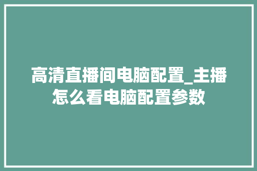高清直播间电脑配置_主播怎么看电脑配置参数
