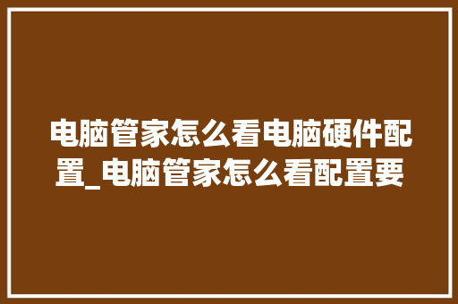 电脑管家怎么看电脑硬件配置_电脑管家怎么看配置要求高不高
