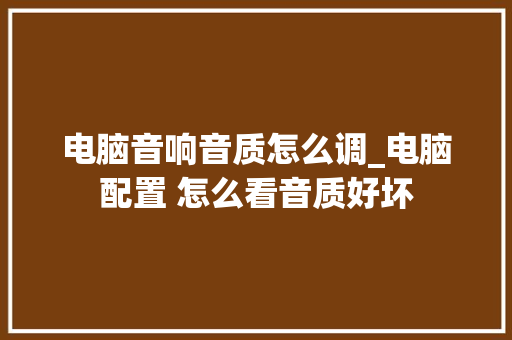 电脑音响音质怎么调_电脑配置 怎么看音质好坏