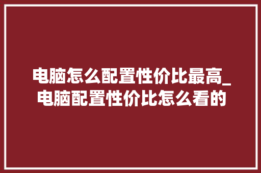 电脑怎么配置性价比最高_电脑配置性价比怎么看的