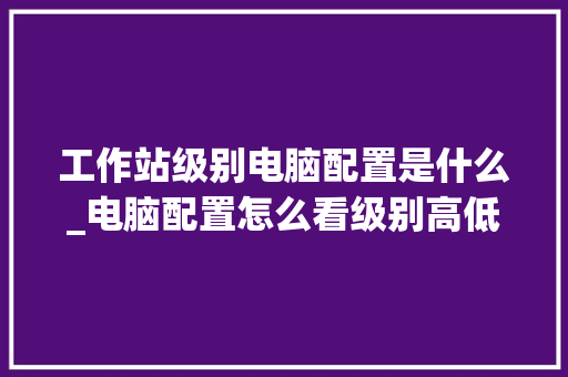 工作站级别电脑配置是什么_电脑配置怎么看级别高低啊