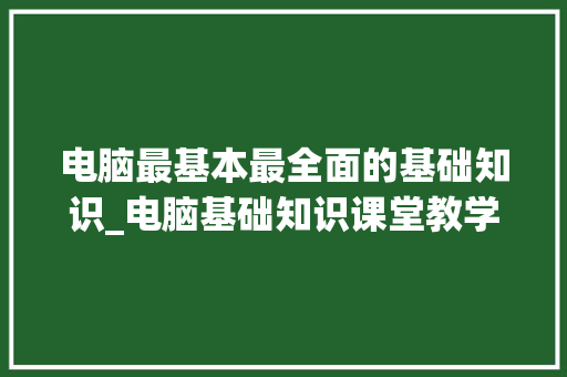 电脑最基本最全面的基础知识_电脑基础知识课堂教学视频