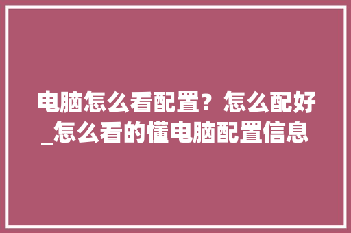 电脑怎么看配置？怎么配好_怎么看的懂电脑配置信息