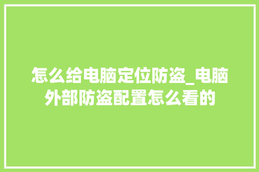 怎么给电脑定位防盗_电脑外部防盗配置怎么看的