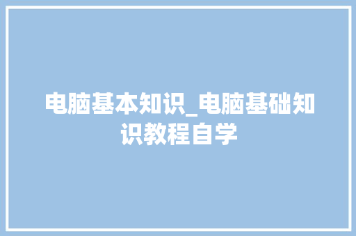 电脑基本知识_电脑基础知识教程自学