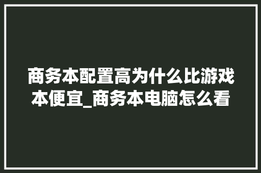商务本配置高为什么比游戏本便宜_商务本电脑怎么看配置参数