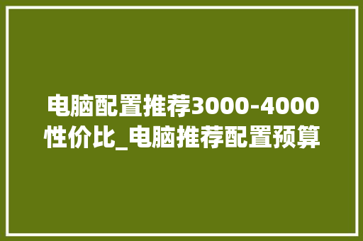 电脑配置推荐3000-4000性价比_电脑推荐配置预算怎么看的