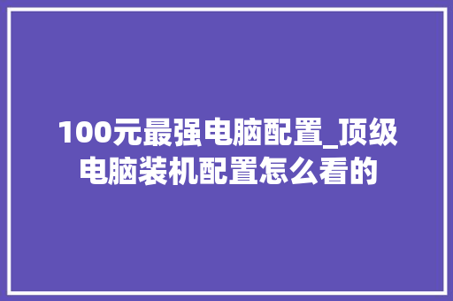 100元最强电脑配置_顶级电脑装机配置怎么看的