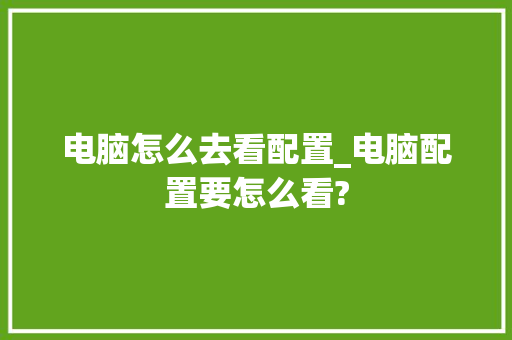 电脑怎么去看配置_电脑配置要怎么看?