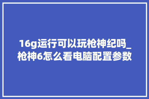 16g运行可以玩枪神纪吗_枪神6怎么看电脑配置参数