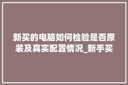 新买的电脑如何检验是否原装及真实配置情况_新手买电脑配置怎么看的