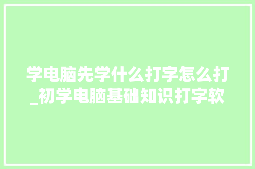 学电脑先学什么打字怎么打_初学电脑基础知识打字软件